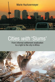 Title: Cities with Slums: From Informal Settlement Eradication to a Right to the City in Africa, Author: Marie Huchzermeyer