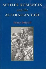 Title: Settler Romances and the Australian Girl, Author: Tanya Dalziell