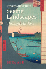 Title: Utagawa Hiroshige: Seeing Landscapes Through His Eyes, Author: Mika Abe