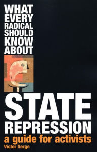 Title: What Every Radical Should Know About State Repression: A Guide for Activists, Author: Victor Serge