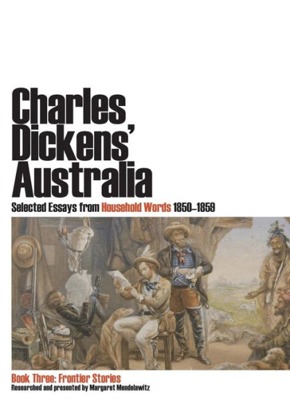 Charles Dickens' Australia. Selected Essays from Household Words 1850-1859. Book Three: Frontier Stories