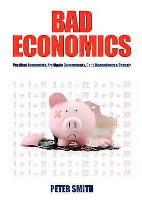 Bad Economics Pestilent Economists, Profligate Governments, Debt, Dependency & Despair