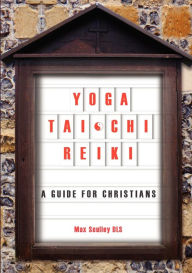 Title: Yoga, Tai Chi and Reiki: A Guide for Christians, Author: Max Sculley