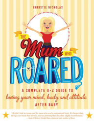 Title: The Mum Who Roared: A Complete A-Z Guide to Loving Your Mind, Body and Attitude After Baby, Author: Christie Nicholas