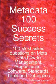 Metadata 100 Success Secrets 100 Most Asked Questions On Meta Data How-To Management, Repositories, Software, Standards, Tools And Databases