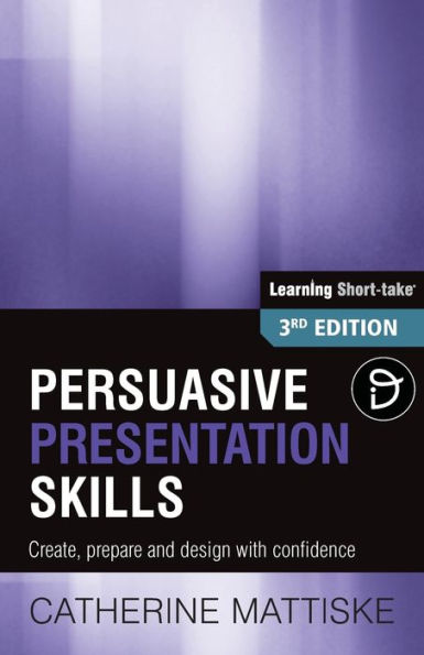 Persuasive Presentation Skills: Create, prepare and design with confidence