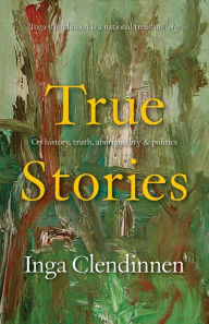 Title: True Stories: History, Politics, Aboriginality (1999 Boyer Lectures), Author: Inga Clendinnen