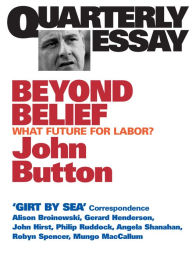 Title: Beyond Belief: What Future for Labor?; Quarterly Essay 6, Author: John Button