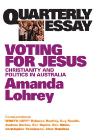 Title: Quarterly Essay 22 Voting for Jesus: Christianity and Politics in Australia, Author: Amanda Lohrey