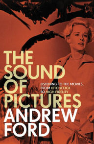 Title: The Sound of Pictures: Listening to the Movies, from Hitchcock to High Fidelity, Author: Andrew Ford