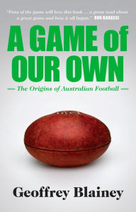 Title: A Game of Our Own: The Origins of Australian Football, Author: Geoffrey Blainey