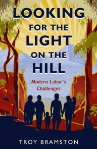 Title: Looking for the Light on the Hill: Modern Labor's Challenges, Author: Troy Bramston