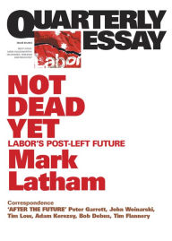 Title: Quarterly Essay 49 Not Dead Yet: Labor's Post-Left Future, Author: Mark Latham