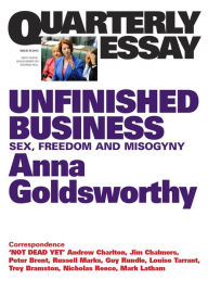 Title: Quarterly Essay 50 Unfinished Business: Sex, Freedom and Misogyny, Author: Anna Goldsworthy