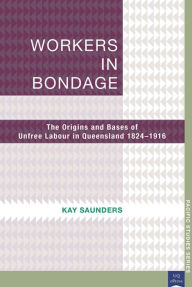 Title: Workers in Bondage: The Origins and Bases of Unfree Labour in Queensland 1824-1916, Author: Kay Saunders