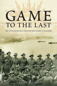 Title: Game to the Last: 11th Australian Infantry Battalion at Gallipoli, Author: James Hurst