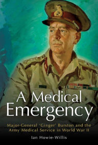 Title: A Medical Emergency: Major-General 'Ginger' Burston and the Army Medical Service in World War II, Author: Ian Howie-Willis