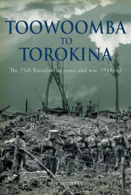 Title: Toowoomba to Torokina: The 25th Battalion in Peace and War, 1918-1945, Author: Bob Doneley