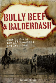Title: Bully Beef & Balderdash: Some Myths of the AIF Examined and Debunked, Author: Graham Wilson