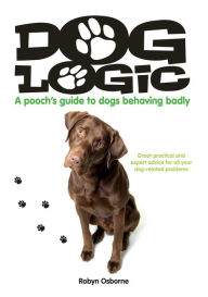 Title: Dog Logic: A Pooch's Guide to Dogs Behaving Badly, Author: Robyn Osborne