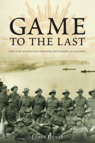 Title: Game to the Last: 11th Australian Infantry Battalion at Gallipoli, Author: James Hurst