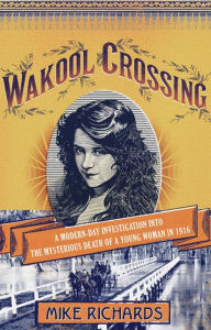 Title: Wakool Crossing: a modern-day investigation into the mysterious death of a young woman in 1916, Author: Mike Richards