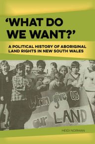 Title: 'What Do We Want?': A Political History of Aboriginal Land Rights in New South Wales, Author: Heidi Norman