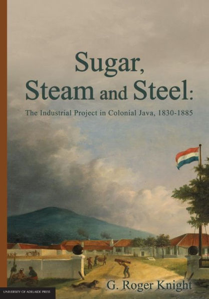 Sugar, Steam and Steel: The Industrial Project in Colonial Java, 1830-1885