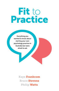 Title: Fit To Practice: Everything you wanted to know about starting your own psychology practice in Australia but were afraid to ask, Author: Kaye Frankcom