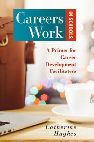 Title: Careers Work in Schools: A Primer for Career Development Facilitators, Author: Catherine Hughes