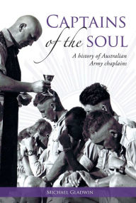 Title: Captains of the Soul: A History of Australian Army Chaplains, Author: Michael Gladwin