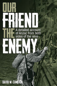 Title: Our Friend the Enemy: A detailed account of ANZAC from both sides of the wire, Author: David W. Cameron