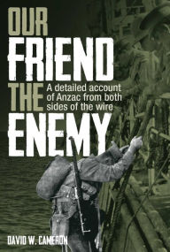 Title: Our Friend the Enemy: A detailed account of ANZAC from both sides of the wire, Author: David W. Cameron PhD
