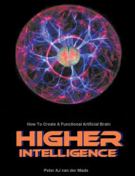 Title: Higher Intelligence: How to Create a Functional Artificial Brain, Author: Peter A J van der Made