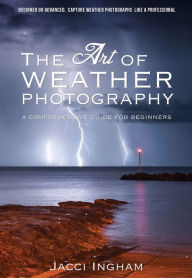 Title: The Art of Weather Photography - A Comprehensive Guide for Beginners: Capture Weather Photographs Like a Professional, Author: Jacci Ingham