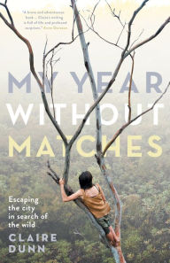 Title: My Year Without Matches: Escaping the City in Search of the Wild, Author: Claire Dunn