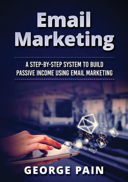 Email Marketing: A Step-by-Step System to Build Passive Income Using Marketing