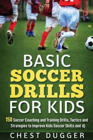 Title: Basic Soccer Drills for Kids: 150 Soccer Coaching and Training Drills, Tactics and Strategies to Improve Kids Soccer Skills and IQ, Author: Chest Dugger