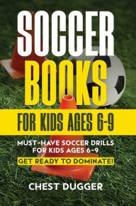 Title: Soccer Books for Kids Ages 6-9: Must-Have Soccer Drills for Kids Ages 6-9. Get Ready to Dominate!, Author: Chest Dugger