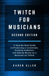 Title: Twitch for Musicians Second Edition: A Step-by-Step Guide to Producing a Livestream, Growing Audience, and Making Money as a Musician on Twitch, Author: Karen Allen