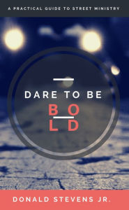 Title: Dare To Be Bold: A Practical Guide to Street Ministry, Author: Donald Stevens Jr