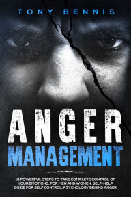 Title: Anger Management: 13 Powerful Steps to Take Complete Control of Your Emotions, For Men and Women, Self-Help Guide for Self Control, Psychology Behind Anger, Author: Tony Bennis