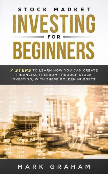 Stock Market Investing for Beginners: 7 Steps to Learn How You Can Create Financial Freedom Through Investing, With These Golden Nuggets!