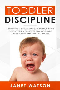 Title: Toddler Discipline: 18 Effective Strategies to Discipline Your Infant or Toddler in a Positive Environment. Tame Tantrum and Overcome Challenges!, Author: Janet Watson