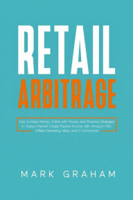 Title: Retail Arbitrage: How to Make Money Online with Proven and Powerful Strategies in Today's Market! Create Passive Income with Amazon FBA, Affiliate Marketing, eBay and E-Commerce!, Author: Mark Graham