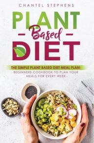 Title: Plant-Based Diet: The Simple Plant Base Diet Meal Plan: Beginners Cookbook to Plan Your Meals for Every Week, Author: Chantel Stephens