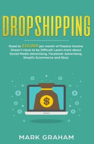 Title: Dropshipping: Road to $10,000 per month of Passive Income Doesn't Have to be Difficult! Learn more about Social Media Advertising, Facebook Advertising, Shopify Ecommerce and Ebay, Author: Mark Graham