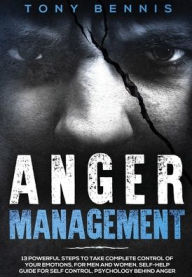 Title: Anger Management: 13 Powerful Steps to Take Complete Control of Your Emotions, For Men and Women, Self-Help Guide for Self Control, Psychology Behind Anger, Author: Tony Bennis