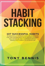 Title: Habit Stacking: 107 Successful Habits to Drastically Improve Your Life, Strategies for Time Management, Accelerated Learning, Self Discipline, Self Confidence, Boost Productivity, Great to Listen in Car, Author: Tony Bennis