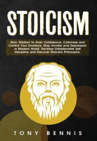Title: Stoicism: Stoic Wisdom to Gain Confidence, Calmness and Control Your Emotions. Stop Anxiety and Depression in Modern World. Develop Unbelievable Self Discipline and Discover Stoicism Philosophy., Author: Tony Bennis